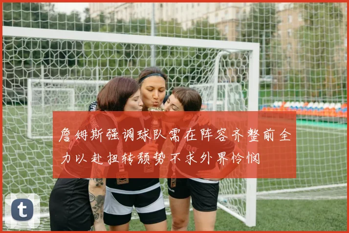 詹姆斯强调球队需在阵容齐整前全力以赴扭转颓势不求外界怜悯
