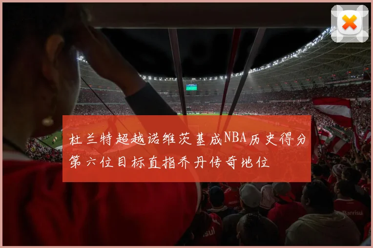 杜兰特超越诺维茨基成NBA历史得分第六位目标直指乔丹传奇地位
