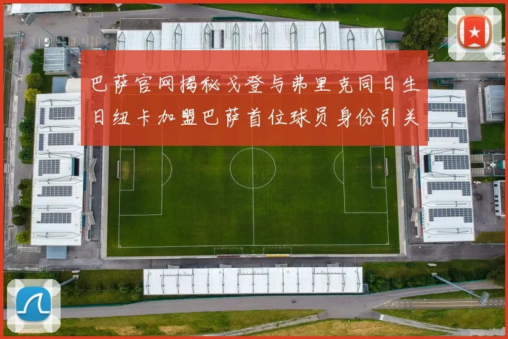 巴萨官网揭秘戈登与弗里克同日生日纽卡加盟巴萨首位球员身份引关注