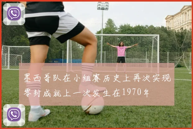 墨西哥队在小组赛历史上再次实现零封成就上一次发生在1970年