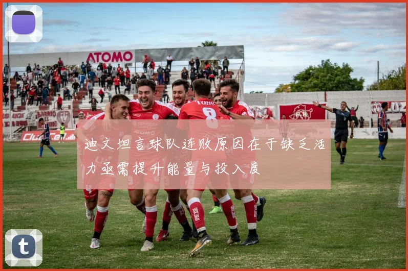 迪文坦言球队连败原因在于缺乏活力亟需提升能量与投入度