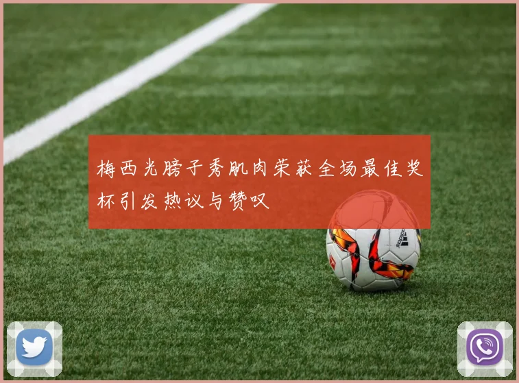梅西光膀子秀肌肉荣获全场最佳奖杯引发热议与赞叹