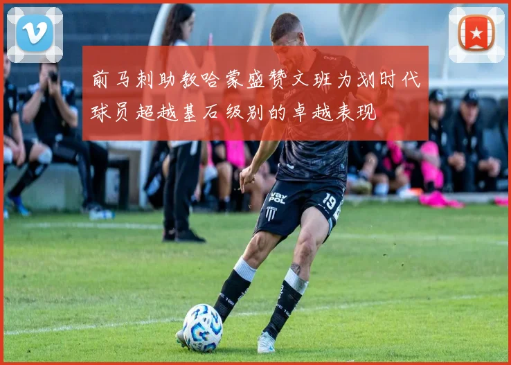 前马刺助教哈蒙盛赞文班为划时代球员超越基石级别的卓越表现