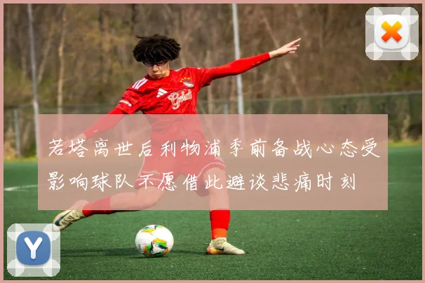 若塔离世后利物浦季前备战心态受影响球队不愿借此避谈悲痛时刻