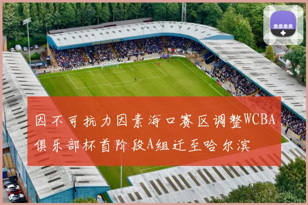 因不可抗力因素海口赛区调整WCBA俱乐部杯首阶段A组迁至哈尔滨