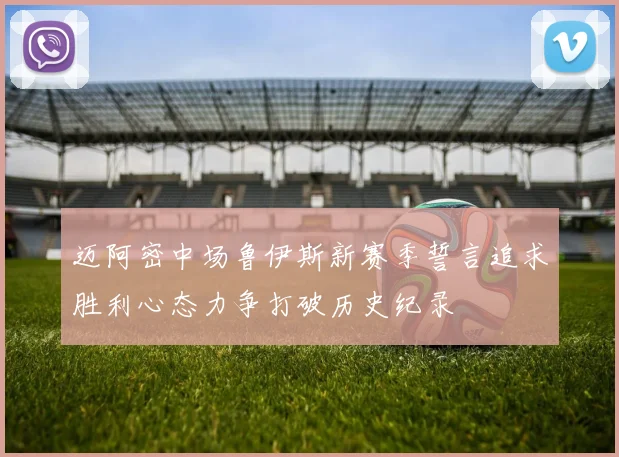 迈阿密中场鲁伊斯新赛季誓言追求胜利心态力争打破历史纪录