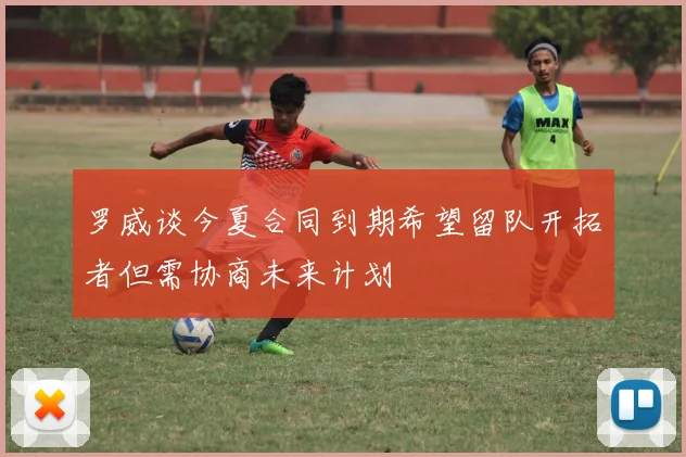 罗威谈今夏合同到期希望留队开拓者但需协商未来计划