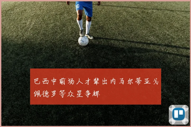 巴西中前场人才辈出内马尔蒂亚戈佩德罗等众星争辉