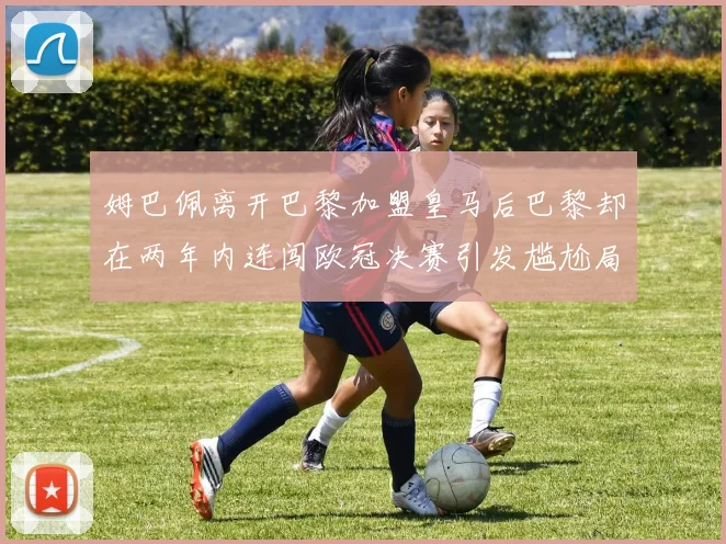 姆巴佩离开巴黎加盟皇马后巴黎却在两年内连闯欧冠决赛引发尴尬局面