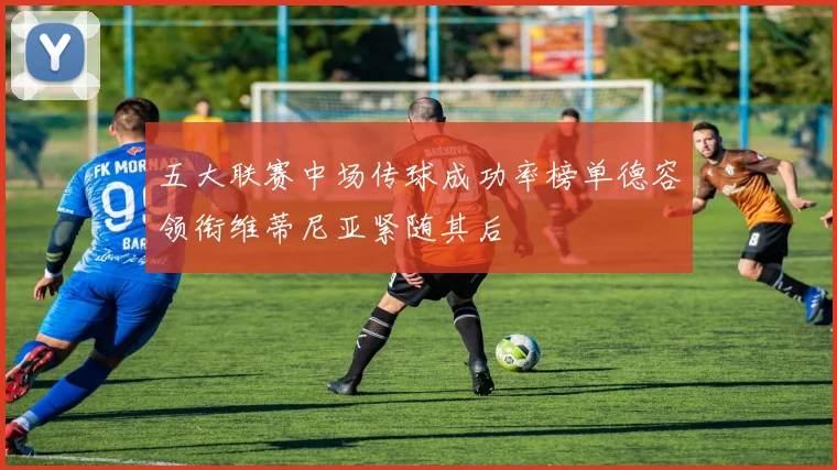五大联赛中场传球成功率榜单德容领衔维蒂尼亚紧随其后