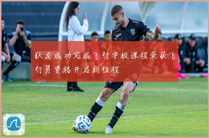 狄龙成功完成飞行学校课程荣获飞行员资格开启新征程