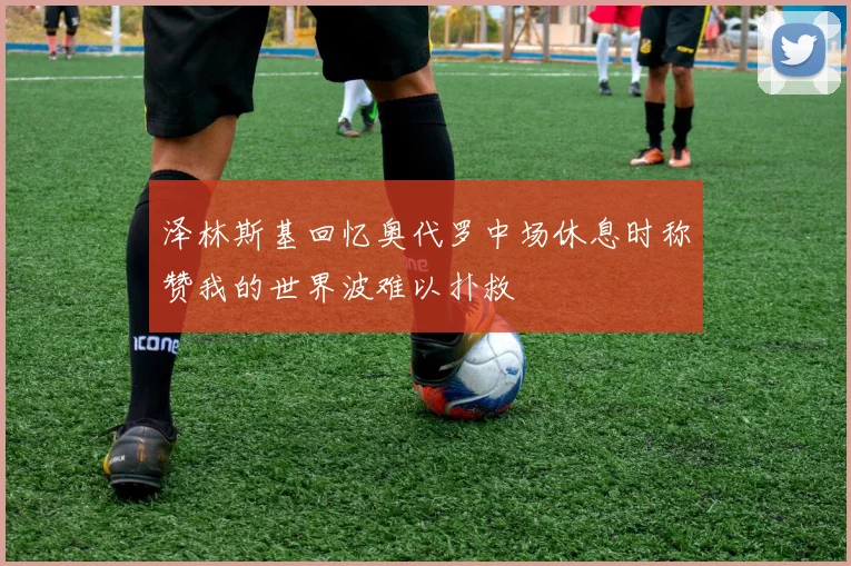泽林斯基回忆奥代罗中场休息时称赞我的世界波难以扑救
