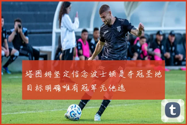 塔图姆坚定信念波士顿是夺冠圣地目标明确唯有冠军无他选