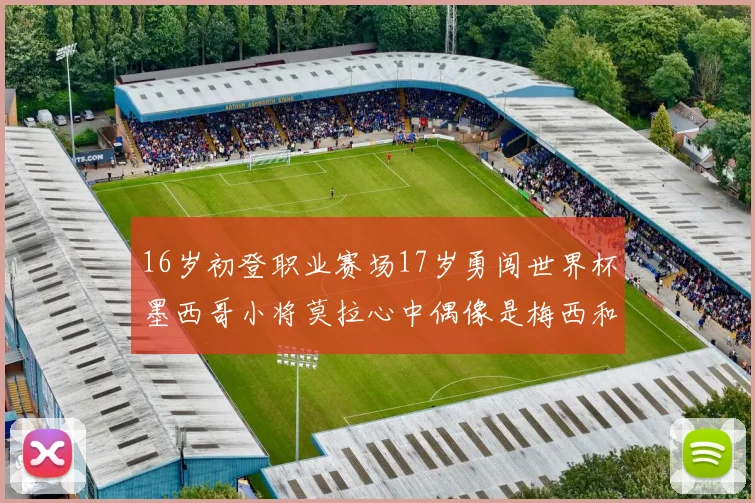 16岁初登职业赛场17岁勇闯世界杯墨西哥小将莫拉心中偶像是梅西和C罗